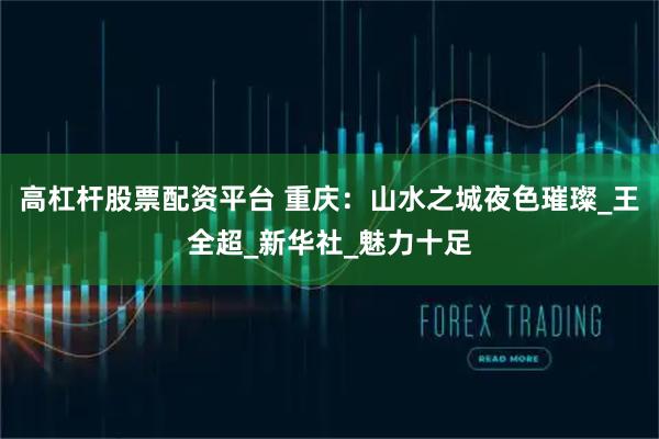 高杠杆股票配资平台 重庆:山水之城夜色璀璨_王全超_新华社_魅力十足