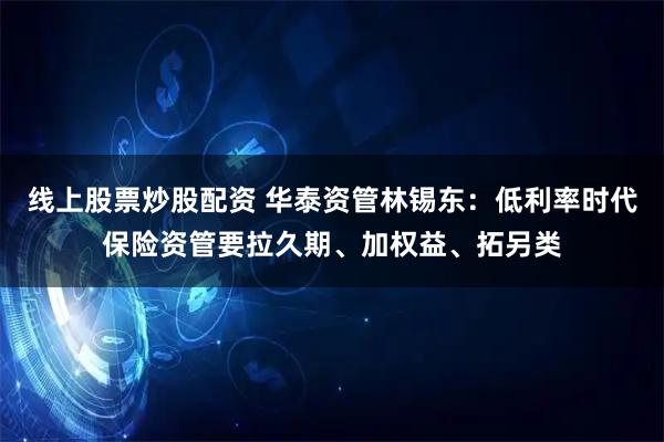 线上股票炒股配资 华泰资管林锡东:低利率时代保险资管要拉久期、加权益、拓另类