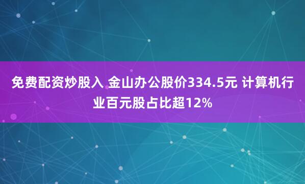 免费配资炒股入 金山办公股价334.5元 计算机行业百元股占比超12%