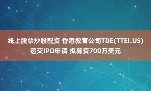 线上股票炒股配资 香港教育公司TDE(TTEI.US)递交IPO申请 拟募资700万美元