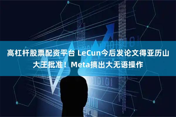 高杠杆股票配资平台 LeCun今后发论文得亚历山大王批准!Meta搞出大无语操作