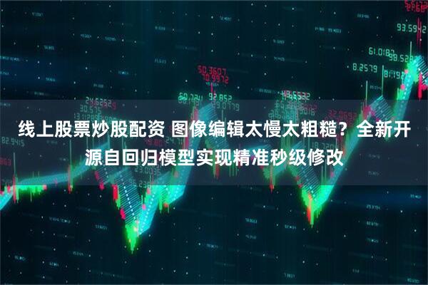 线上股票炒股配资 图像编辑太慢太粗糙?全新开源自回归模型实现精准秒级修改