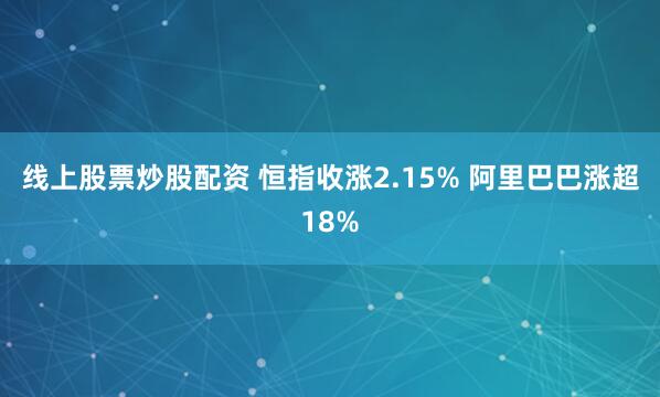 线上股票炒股配资 恒指收涨2.15% 阿里巴巴涨超18%