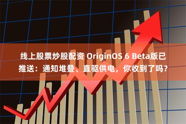 线上股票炒股配资 OriginOS 6 Beta版已推送:通知堆叠、直驱供电,你收到了吗?