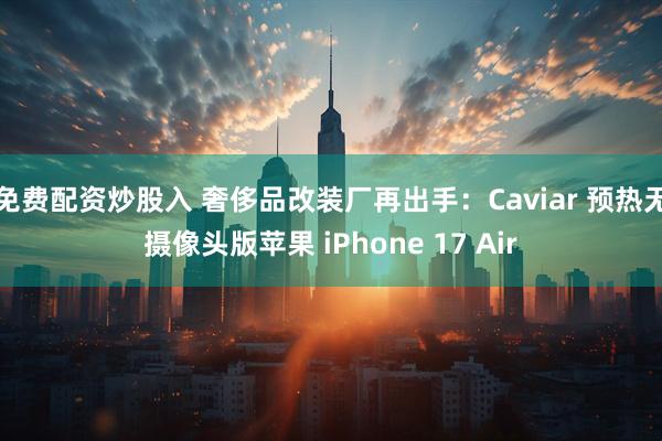 免费配资炒股入 奢侈品改装厂再出手:Caviar 预热无摄像头版苹果 iPhone 17 Air