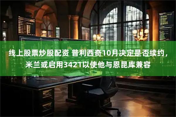 线上股票炒股配资 普利西奇10月决定是否续约,米兰或启用3421以使他与恩昆库兼容