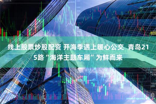 线上股票炒股配资 开海季遇上暖心公交 青岛215路“海洋主题车厢”为鲜而来