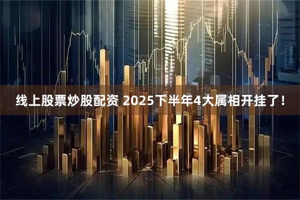 线上股票炒股配资 2025下半年4大属相开挂了！