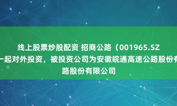 线上股票炒股配资 招商公路(001965.SZ)新增一起对外投资,被投资公司为安徽皖通高速公路股份有限公司