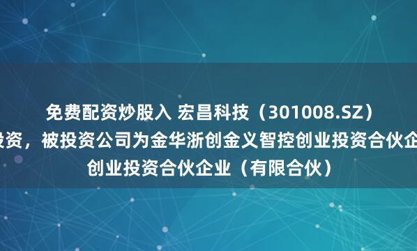 免费配资炒股入 宏昌科技(301008.SZ)新增一起对外投资,被投资公司为金华浙创金义智控创业投资合伙企业(有限合伙)