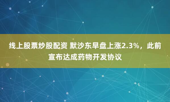 线上股票炒股配资 默沙东早盘上涨2.3%,此前宣布达成药物开发协议