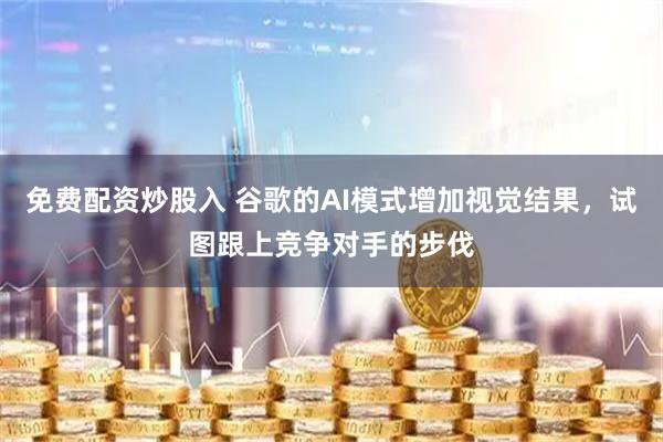 免费配资炒股入 谷歌的AI模式增加视觉结果,试图跟上竞争对手的步伐