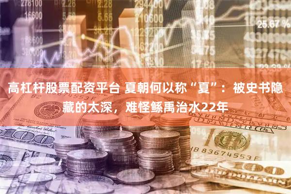 高杠杆股票配资平台 夏朝何以称“夏”:被史书隐藏的太深,难怪鲧禹治水22年
