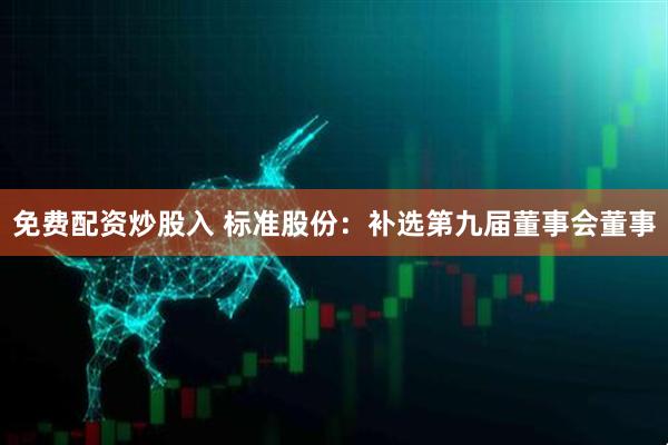 免费配资炒股入 标准股份：补选第九届董事会董事