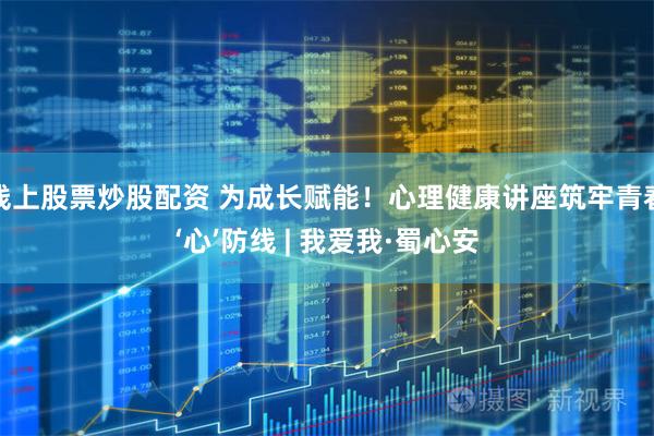 线上股票炒股配资 为成长赋能!心理健康讲座筑牢青春‘心’防线 | 我爱我·蜀心安