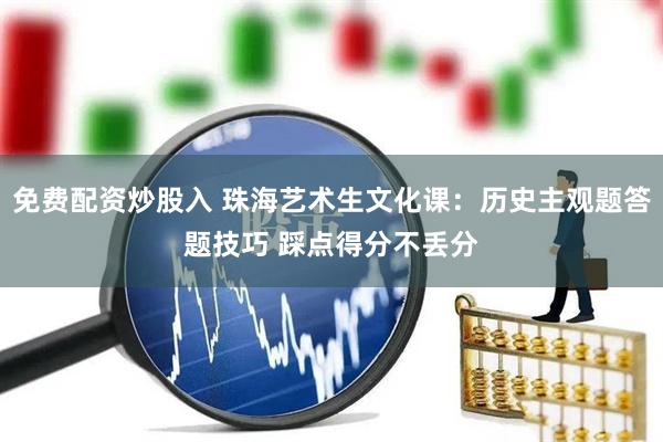 免费配资炒股入 珠海艺术生文化课:历史主观题答题技巧 踩点得分不丢分