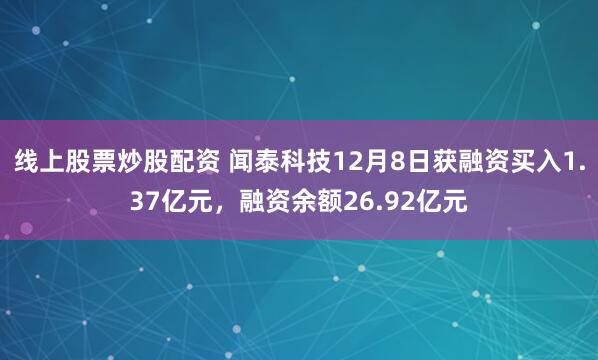 线上股票炒股配资 闻泰科技12月8日获融资买入1.37亿元，融资余额26.92亿元
