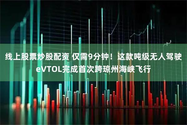 线上股票炒股配资 仅需9分钟!这款吨级无人驾驶eVTOL完成首次跨琼州海峡飞行