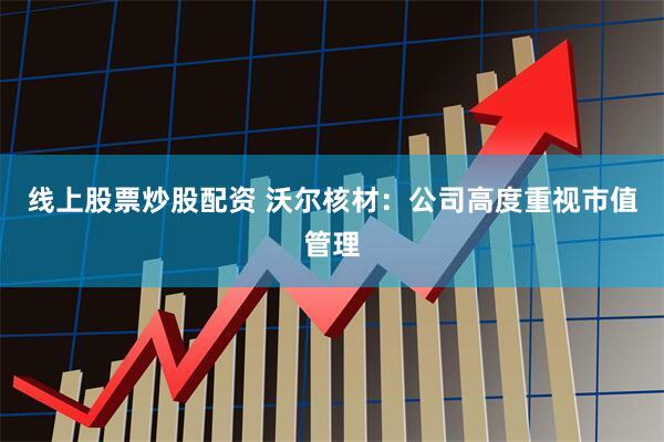 线上股票炒股配资 沃尔核材:公司高度重视市值管理