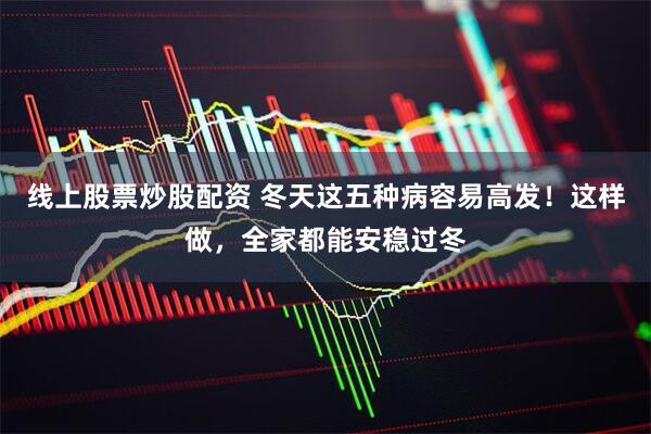 线上股票炒股配资 冬天这五种病容易高发!这样做,全家都能安稳过冬