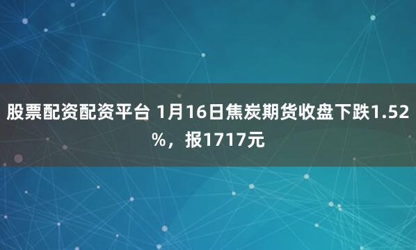 股票配资配资平台 1月16日焦炭期货收盘下跌1.52%，报1717元
