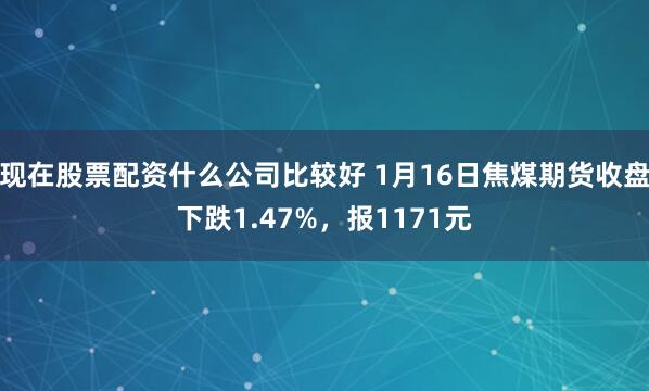 现在股票配资什么公司比较好 1月16日焦煤期货收盘下跌1.47%，报1171元