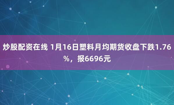炒股配资在线 1月16日塑料月均期货收盘下跌1.76%，报6696元