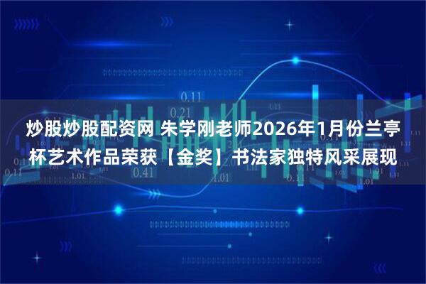炒股炒股配资网 朱学刚老师2026年1月份兰亭杯艺术作品荣获【金奖】书法家独特风采展现
