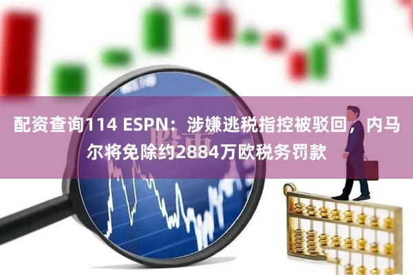 配资查询114 ESPN：涉嫌逃税指控被驳回，内马尔将免除约2884万欧税务罚款