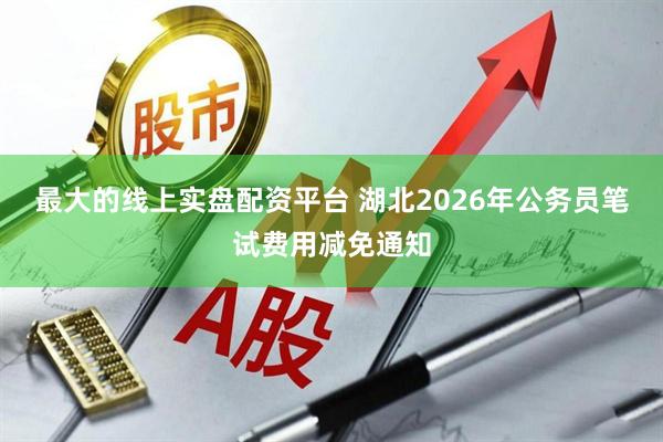 最大的线上实盘配资平台 湖北2026年公务员笔试费用减免通知