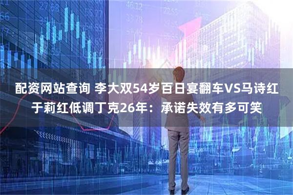 配资网站查询 李大双54岁百日宴翻车VS马诗红于莉红低调丁克26年：承诺失效有多可笑