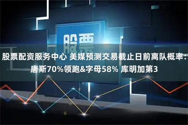 股票配资服务中心 美媒预测交易截止日前离队概率：唐斯70%领跑&字母58% 库明加第3