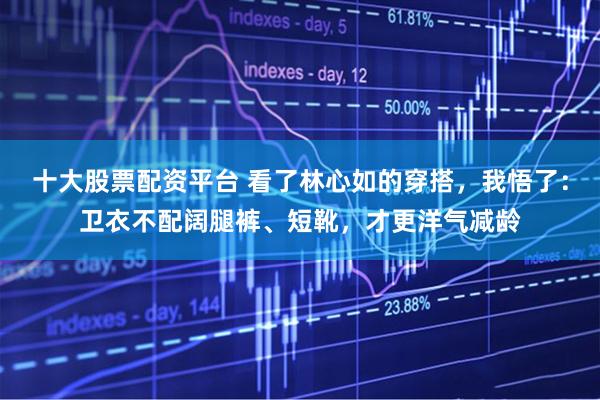 十大股票配资平台 看了林心如的穿搭，我悟了：卫衣不配阔腿裤、短靴，才更洋气减龄