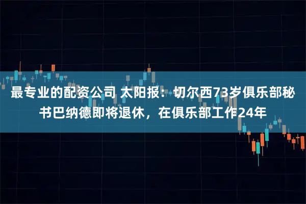最专业的配资公司 太阳报：切尔西73岁俱乐部秘书巴纳德即将退休，在俱乐部工作24年