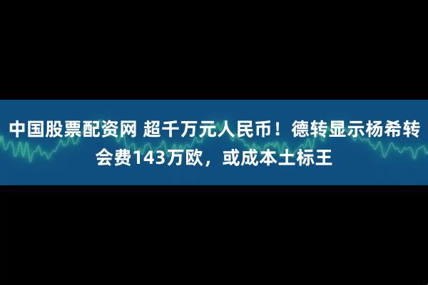 中国股票配资网 超千万元人民币！德转显示杨希转会费143万欧，或成本土标王