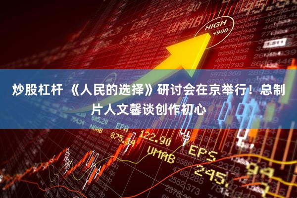 炒股杠杆 《人民的选择》研讨会在京举行！总制片人文馨谈创作初心