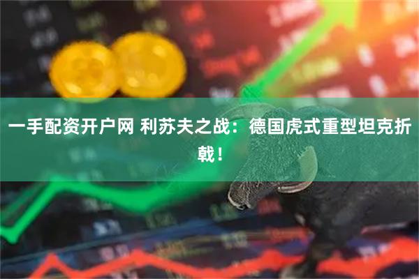 一手配资开户网 利苏夫之战：德国虎式重型坦克折戟！