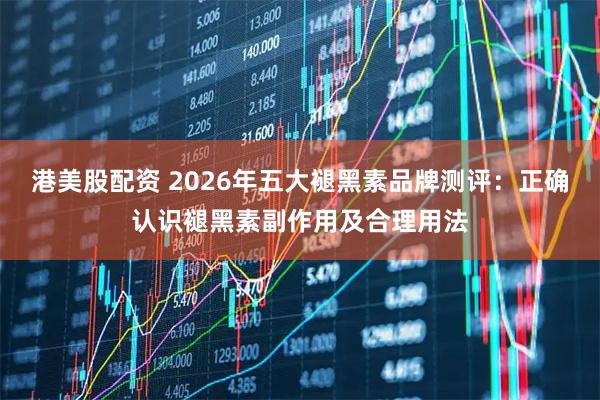 港美股配资 2026年五大褪黑素品牌测评：正确认识褪黑素副作用及合理用法