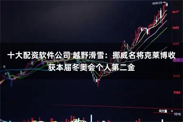 十大配资软件公司 越野滑雪：挪威名将克莱博收获本届冬奥会个人第二金