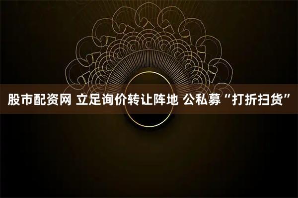 股市配资网 立足询价转让阵地 公私募“打折扫货”