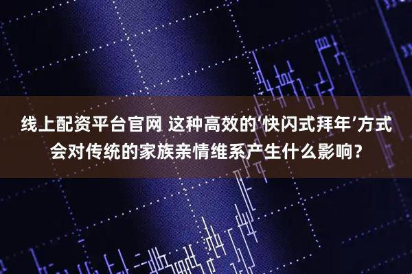 线上配资平台官网 这种高效的‘快闪式拜年’方式会对传统的家族亲情维系产生什么影响？