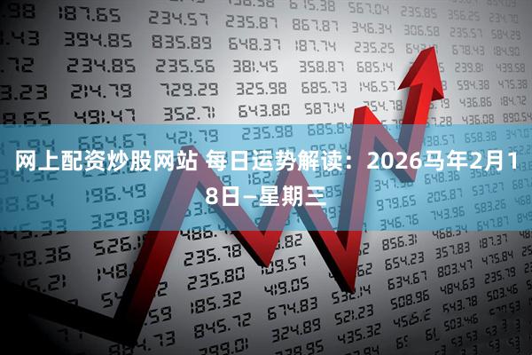 网上配资炒股网站 每日运势解读：2026马年2月18日—星期三