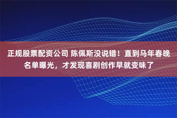 正规股票配资公司 陈佩斯没说错！直到马年春晚名单曝光，才发现喜剧创作早就变味了