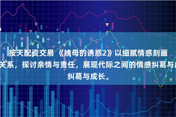 按天配资交易 《姨母的诱惑2》以细腻情感刻画家庭关系,探讨亲情与责任,展现代际之间的情感纠葛与成长。