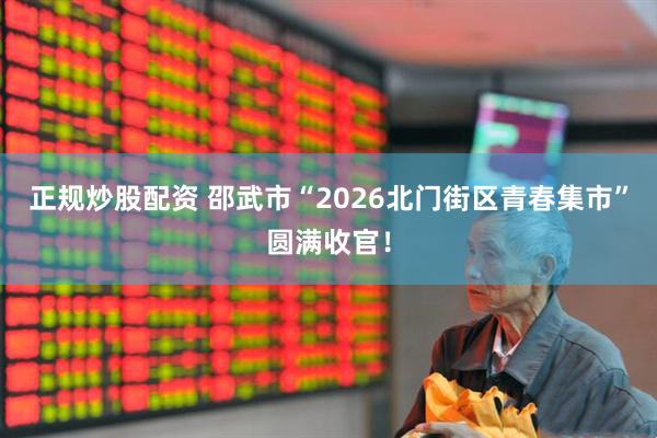 正规炒股配资 邵武市“2026北门街区青春集市”圆满收官！