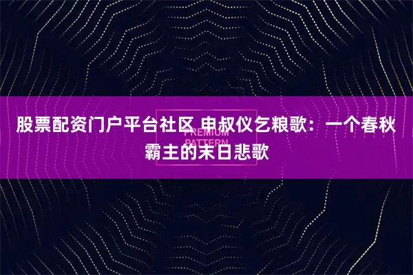 股票配资门户平台社区 申叔仪乞粮歌：一个春秋霸主的末日悲歌