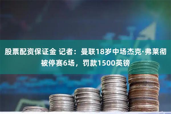 股票配资保证金 记者:曼联18岁中场杰克·弗莱彻被停赛6场,罚款1500英镑
