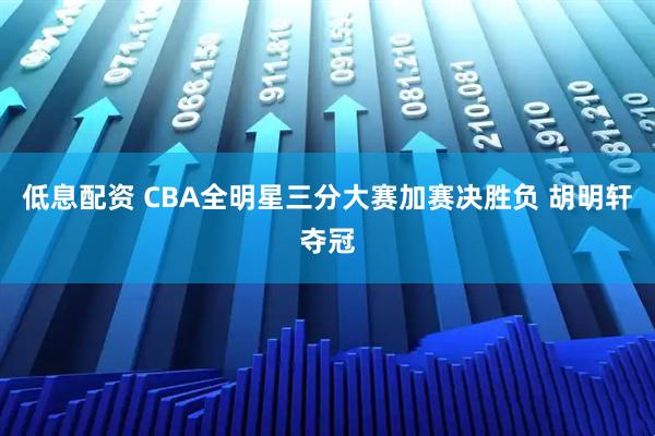 低息配资 CBA全明星三分大赛加赛决胜负 胡明轩夺冠