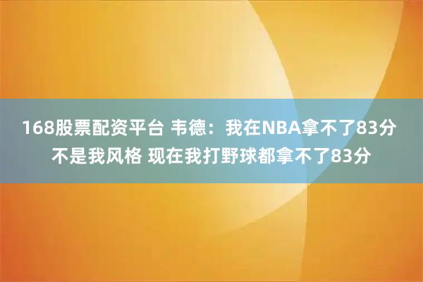 168股票配资平台 韦德：我在NBA拿不了83分 不是我风格 现在我打野球都拿不了83分