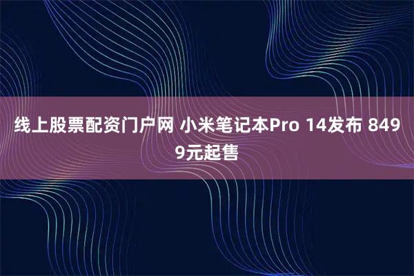 线上股票配资门户网 小米笔记本Pro 14发布 8499元起售